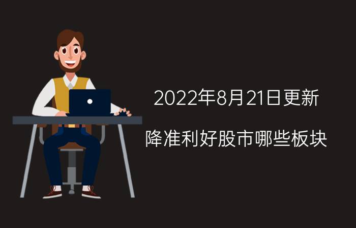 2022年8月21日更新 降准利好股市哪些板块 对股市的影响是什么具体内容详细介绍